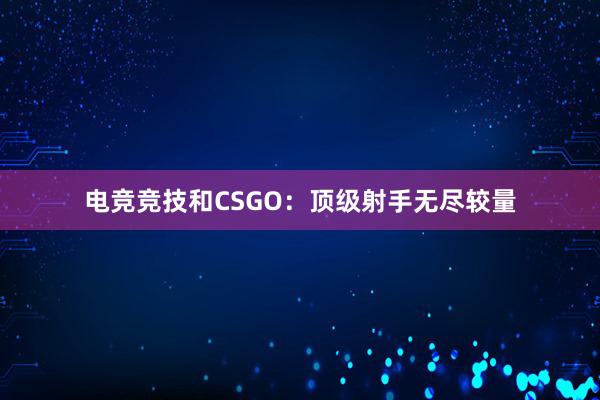 电竞竞技和CSGO：顶级射手无尽较量