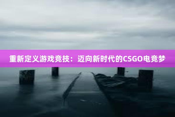 重新定义游戏竞技：迈向新时代的CSGO电竞梦