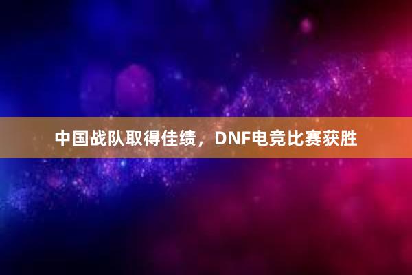 中国战队取得佳绩，DNF电竞比赛获胜