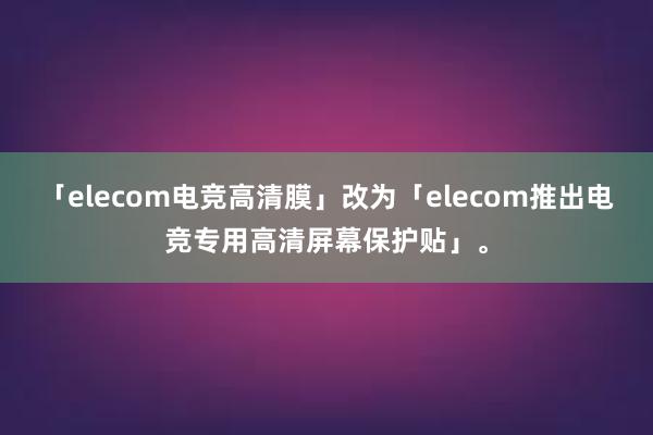 「elecom电竞高清膜」改为「elecom推出电竞专用高清屏幕保护贴」。