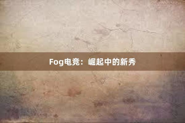 Fog电竞：崛起中的新秀