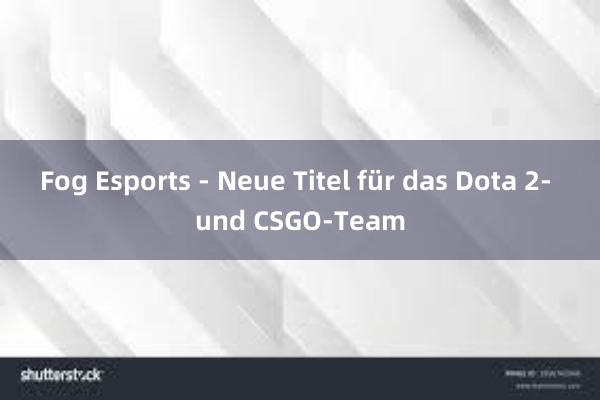 Fog Esports - Neue Titel für das Dota 2- und CSGO-Team