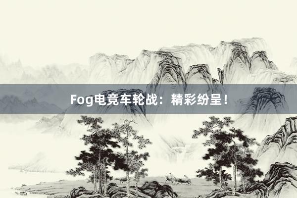 Fog电竞车轮战：精彩纷呈！