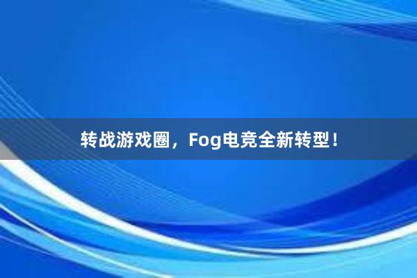 转战游戏圈，Fog电竞全新转型！