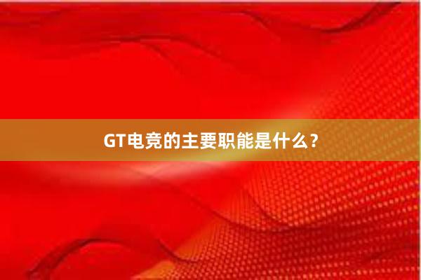 GT电竞的主要职能是什么？