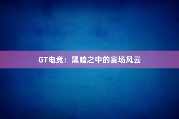 GT电竞：黑暗之中的赛场风云