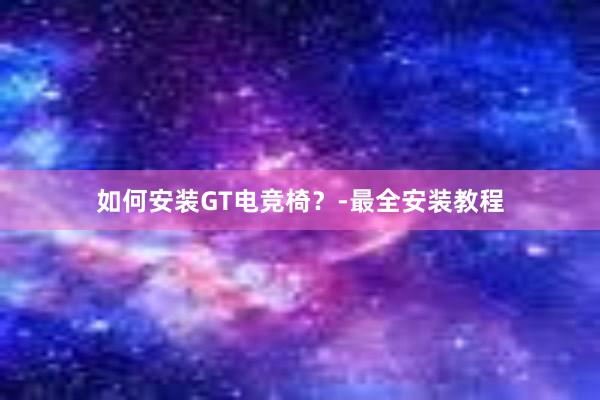 如何安装GT电竞椅？-最全安装教程