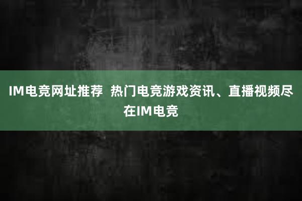 IM电竞网址推荐  热门电竞游戏资讯、直播视频尽在IM电竞