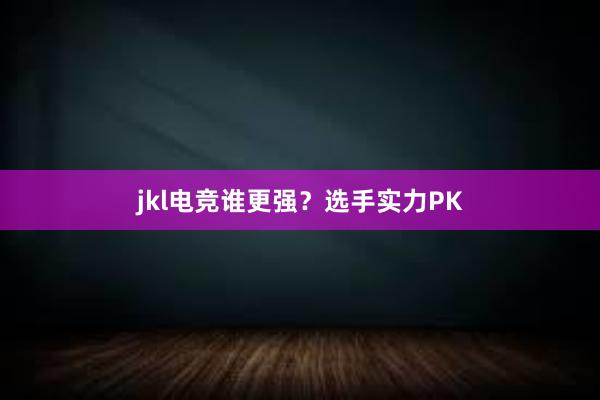 jkl电竞谁更强？选手实力PK