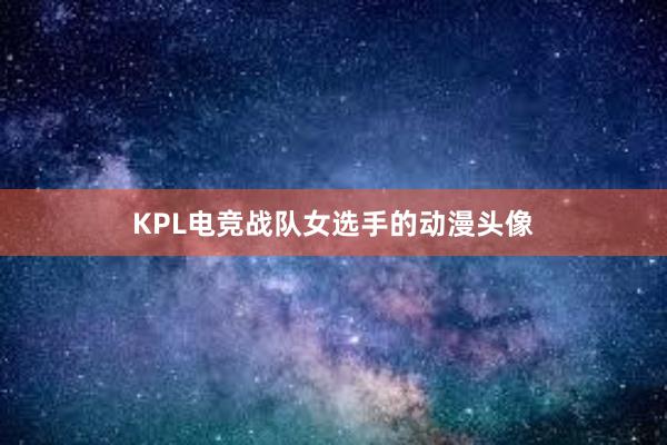 KPL电竞战队女选手的动漫头像