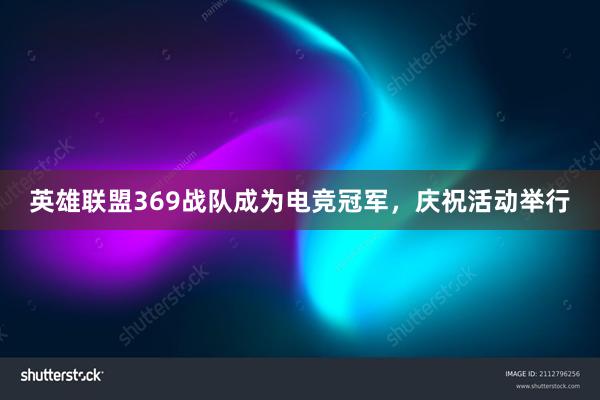 英雄联盟369战队成为电竞冠军，庆祝活动举行