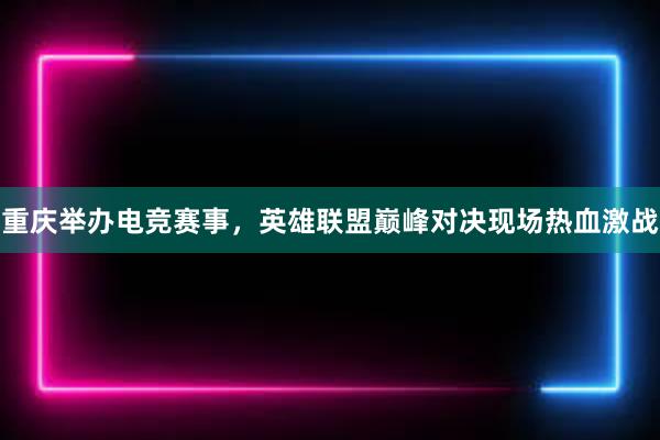 重庆举办电竞赛事，英雄联盟巅峰对决现场热血激战