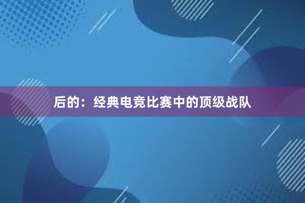 后的：经典电竞比赛中的顶级战队