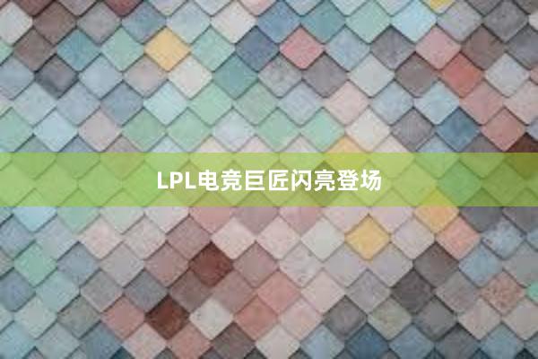 LPL电竞巨匠闪亮登场