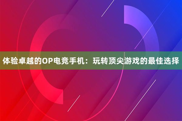 体验卓越的OP电竞手机：玩转顶尖游戏的最佳选择