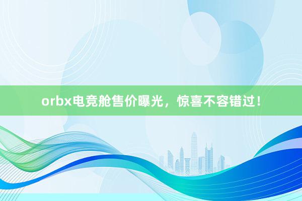 orbx电竞舱售价曝光，惊喜不容错过！