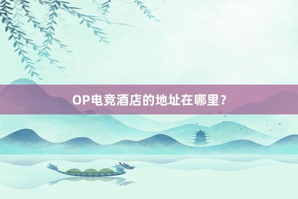 OP电竞酒店的地址在哪里？