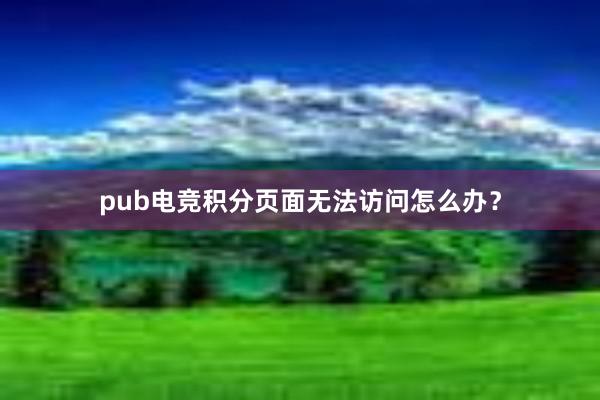 pub电竞积分页面无法访问怎么办？