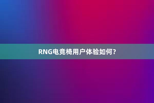 RNG电竞椅用户体验如何？