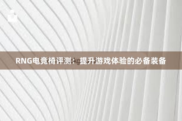 RNG电竞椅评测：提升游戏体验的必备装备