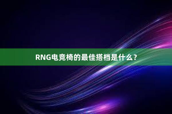 RNG电竞椅的最佳搭档是什么？