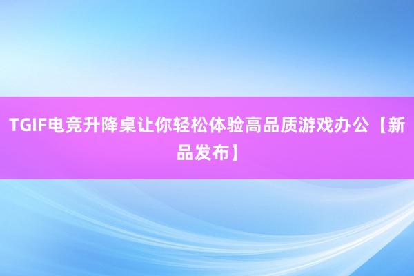 TGIF电竞升降桌让你轻松体验高品质游戏办公【新品发布】