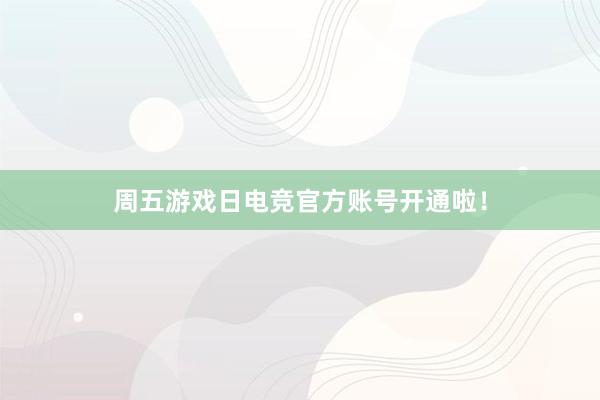 周五游戏日电竞官方账号开通啦！