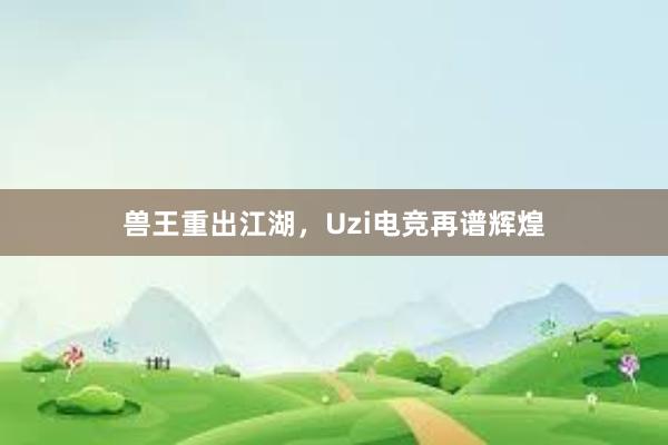 兽王重出江湖，Uzi电竞再谱辉煌