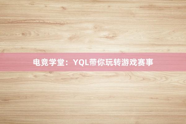 电竞学堂：YQL带你玩转游戏赛事