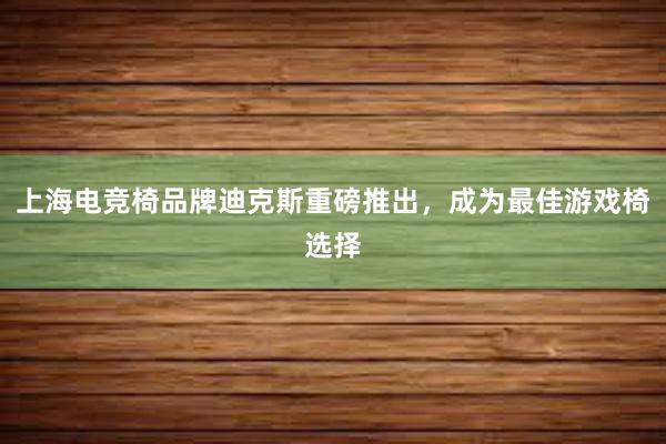 上海电竞椅品牌迪克斯重磅推出，成为最佳游戏椅选择