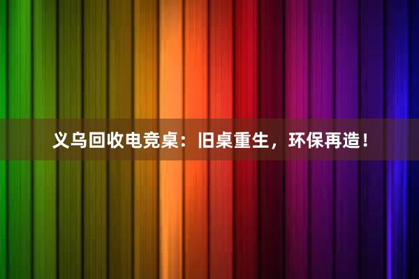 义乌回收电竞桌：旧桌重生，环保再造！