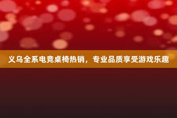 义乌全系电竞桌椅热销，专业品质享受游戏乐趣