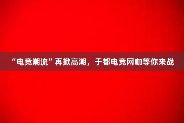 “电竞潮流”再掀高潮，于都电竞网咖等你来战