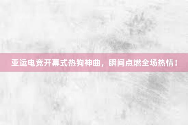 亚运电竞开幕式热狗神曲，瞬间点燃全场热情！