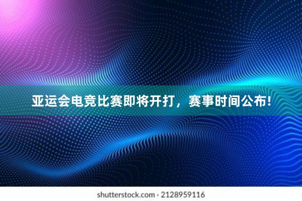 亚运会电竞比赛即将开打，赛事时间公布!