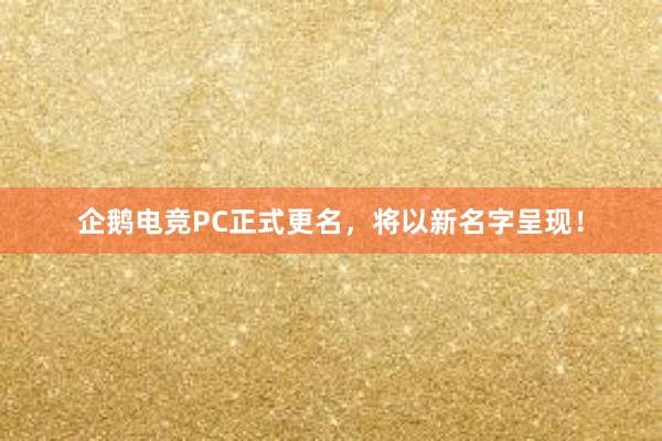 企鹅电竞PC正式更名，将以新名字呈现！