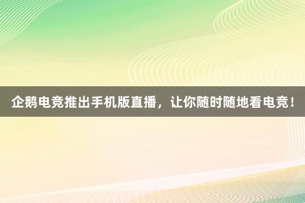 企鹅电竞推出手机版直播，让你随时随地看电竞！