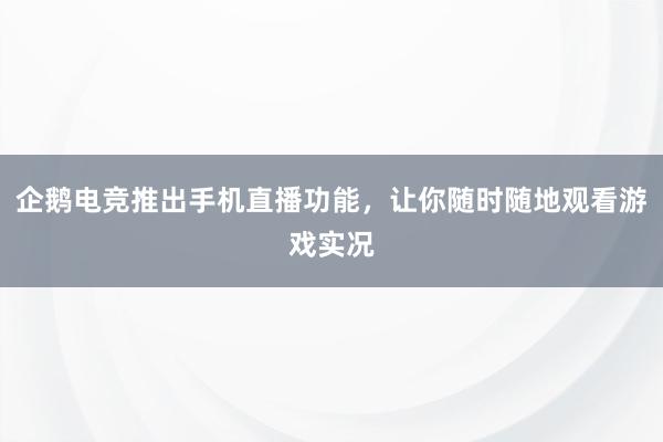 企鹅电竞推出手机直播功能，让你随时随地观看游戏实况