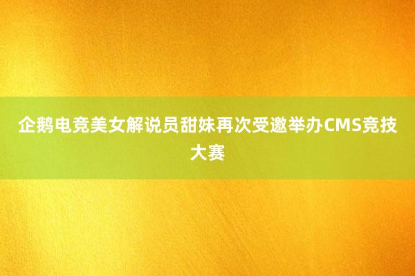 企鹅电竞美女解说员甜妹再次受邀举办CMS竞技大赛