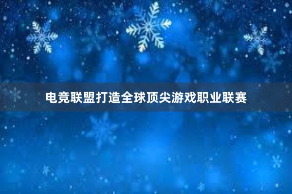 电竞联盟打造全球顶尖游戏职业联赛