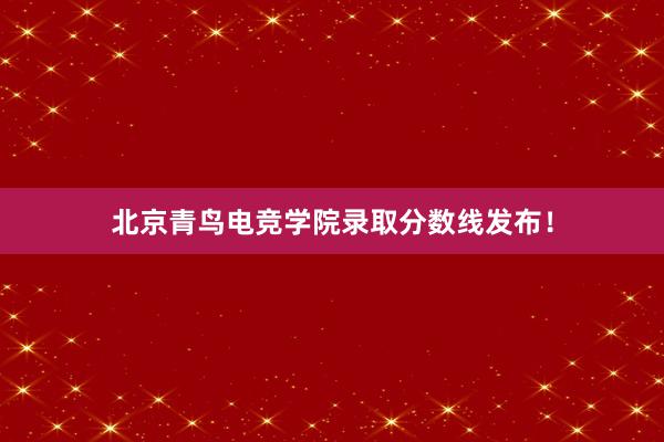 北京青鸟电竞学院录取分数线发布！