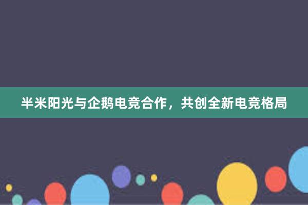 半米阳光与企鹅电竞合作，共创全新电竞格局