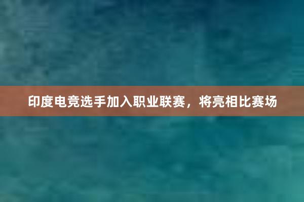 印度电竞选手加入职业联赛，将亮相比赛场