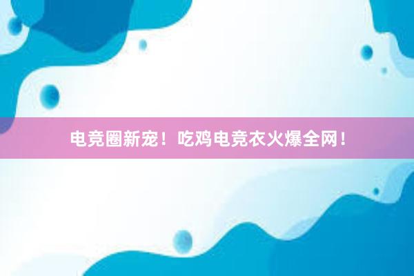 电竞圈新宠！吃鸡电竞衣火爆全网！