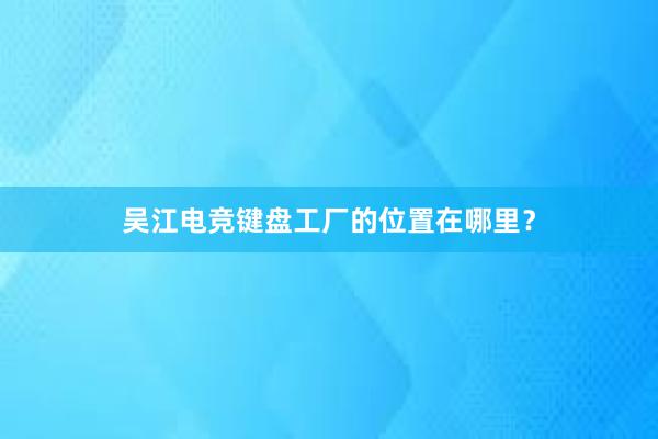 吴江电竞键盘工厂的位置在哪里？