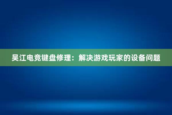 吴江电竞键盘修理：解决游戏玩家的设备问题