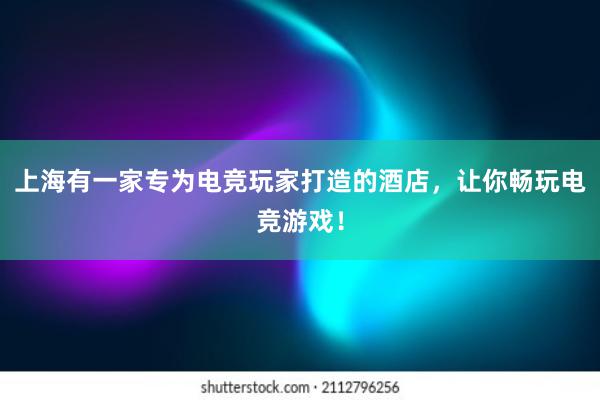 上海有一家专为电竞玩家打造的酒店，让你畅玩电竞游戏！