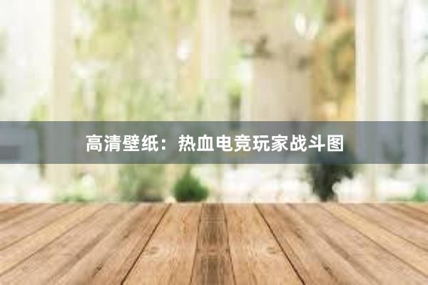 高清壁纸：热血电竞玩家战斗图