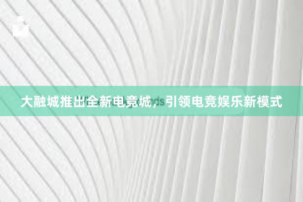 大融城推出全新电竞城，引领电竞娱乐新模式