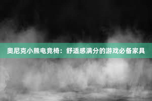 奥尼克小熊电竞椅：舒适感满分的游戏必备家具